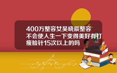 400万整容女吴晓辰整容不会使人生一下变得美好有打瘦脸针15次以上的吗
