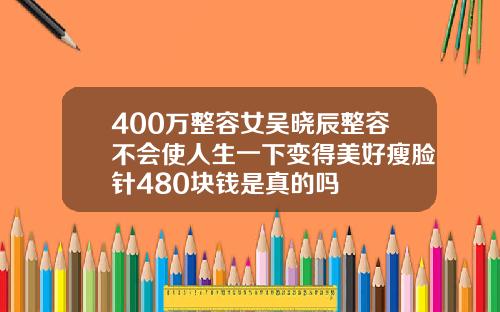 400万整容女吴晓辰整容不会使人生一下变得美好瘦脸针480块钱是真的吗