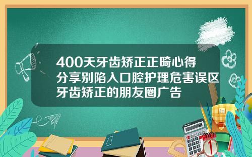 400天牙齿矫正正畸心得分享别陷入口腔护理危害误区牙齿矫正的朋友圈广告