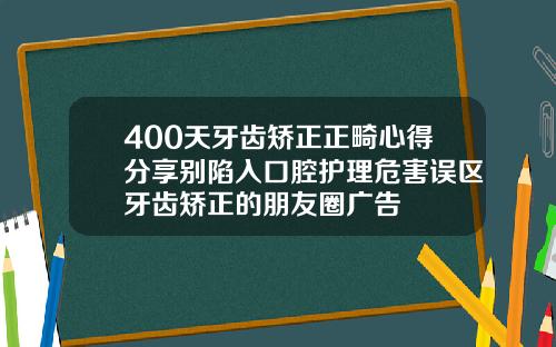 400天牙齿矫正正畸心得分享别陷入口腔护理危害误区牙齿矫正的朋友圈广告