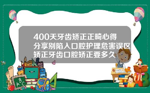 400天牙齿矫正正畸心得分享别陷入口腔护理危害误区矫正牙齿口腔矫正要多久