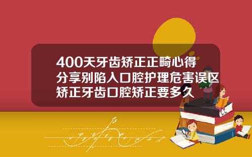 400天牙齿矫正正畸心得分享别陷入口腔护理危害误区矫正牙齿口腔矫正要多久