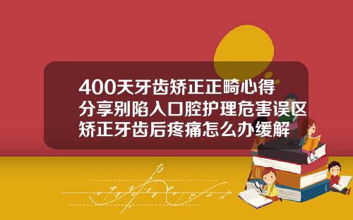 400天牙齿矫正正畸心得分享别陷入口腔护理危害误区矫正牙齿后疼痛怎么办缓解