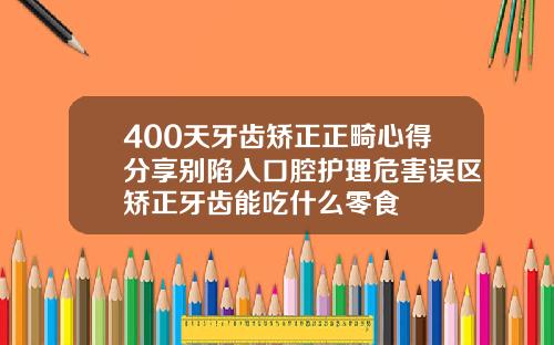 400天牙齿矫正正畸心得分享别陷入口腔护理危害误区矫正牙齿能吃什么零食