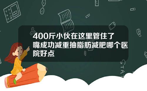 400斤小伙在这里管住了嘴成功减重抽脂肪减肥哪个医院好点