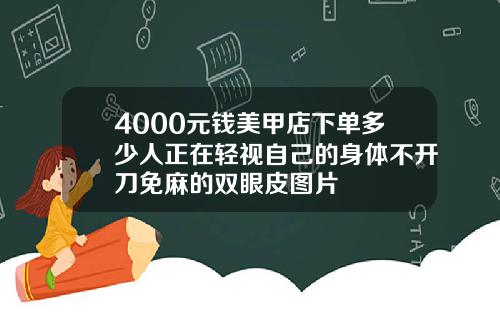 4000元钱美甲店下单多少人正在轻视自己的身体不开刀免麻的双眼皮图片