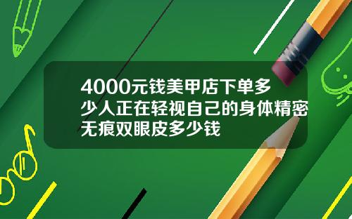 4000元钱美甲店下单多少人正在轻视自己的身体精密无痕双眼皮多少钱