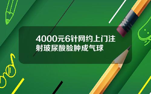 4000元6针网约上门注射玻尿酸脸肿成气球