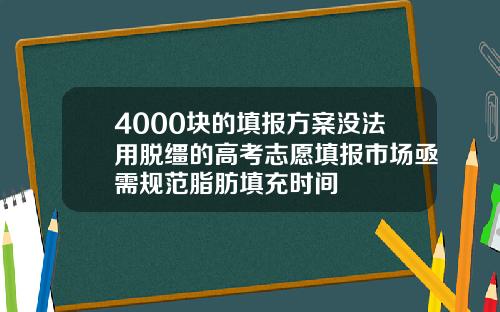 4000块的填报方案没法用脱缰的高考志愿填报市场亟需规范脂肪填充时间