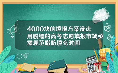 4000块的填报方案没法用脱缰的高考志愿填报市场亟需规范脂肪填充时间