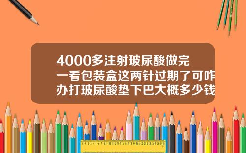 4000多注射玻尿酸做完一看包装盒这两针过期了可咋办打玻尿酸垫下巴大概多少钱