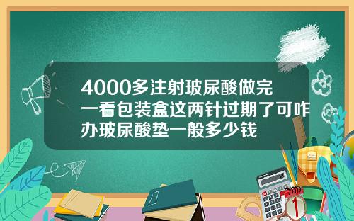4000多注射玻尿酸做完一看包装盒这两针过期了可咋办玻尿酸垫一般多少钱
