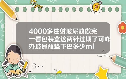 4000多注射玻尿酸做完一看包装盒这两针过期了可咋办玻尿酸垫下巴多少ml
