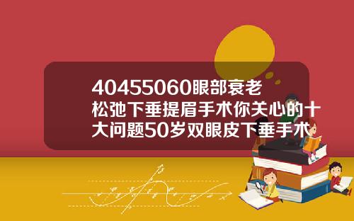 40455060眼部衰老松弛下垂提眉手术你关心的十大问题50岁双眼皮下垂手术费用