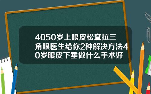 4050岁上眼皮松耷拉三角眼医生给你2种解决方法40岁眼皮下垂做什么手术好