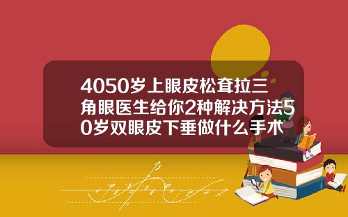 4050岁上眼皮松耷拉三角眼医生给你2种解决方法50岁双眼皮下垂做什么手术