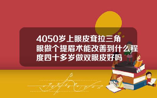 4050岁上眼皮耷拉三角眼做个提眉术能改善到什么程度四十多岁做双眼皮好吗