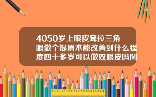 4050岁上眼皮耷拉三角眼做个提眉术能改善到什么程度四十多岁可以做双眼皮吗图片