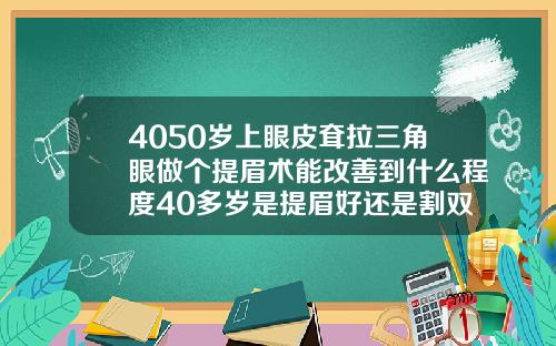 4050岁上眼皮耷拉三角眼做个提眉术能改善到什么程度40多岁是提眉好还是割双眼皮好呢