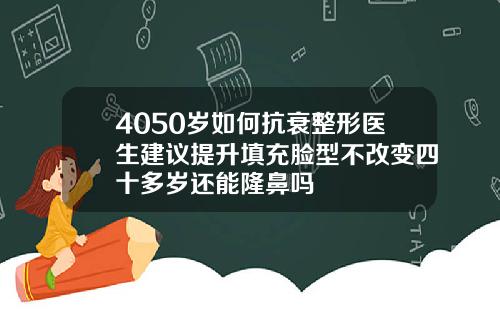 4050岁如何抗衰整形医生建议提升填充脸型不改变四十多岁还能隆鼻吗