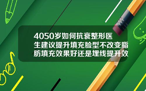 4050岁如何抗衰整形医生建议提升填充脸型不改变脂肪填充效果好还是埋线提升效果好