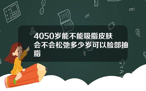 4050岁能不能吸脂皮肤会不会松弛多少岁可以脸部抽脂