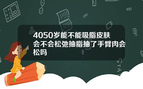 4050岁能不能吸脂皮肤会不会松弛抽脂抽了手臂肉会松吗