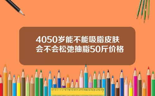 4050岁能不能吸脂皮肤会不会松弛抽脂50斤价格