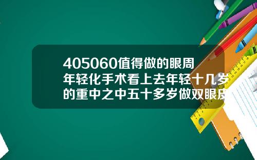 405060值得做的眼周年轻化手术看上去年轻十几岁的重中之中五十多岁做双眼皮好吗