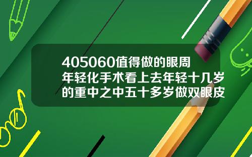 405060值得做的眼周年轻化手术看上去年轻十几岁的重中之中五十多岁做双眼皮好吗