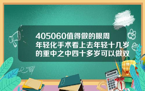 405060值得做的眼周年轻化手术看上去年轻十几岁的重中之中四十多岁可以做双眼皮吗