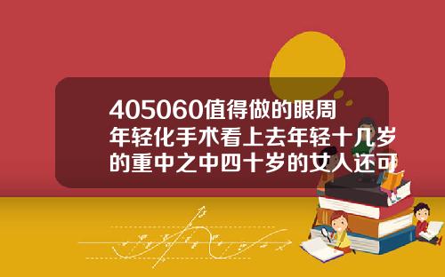 405060值得做的眼周年轻化手术看上去年轻十几岁的重中之中四十岁的女人还可以做双眼皮吗