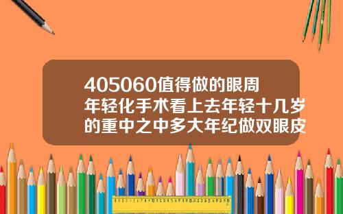 405060值得做的眼周年轻化手术看上去年轻十几岁的重中之中多大年纪做双眼皮手术最好