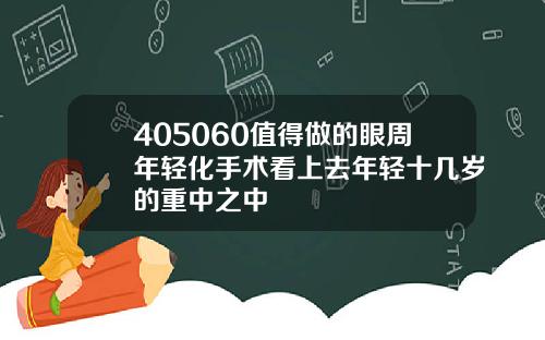 405060值得做的眼周年轻化手术看上去年轻十几岁的重中之中