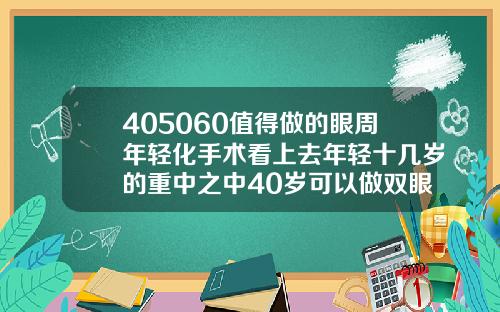 405060值得做的眼周年轻化手术看上去年轻十几岁的重中之中40岁可以做双眼皮么女生