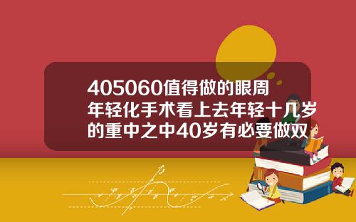 405060值得做的眼周年轻化手术看上去年轻十几岁的重中之中40岁有必要做双眼皮吗贴吧