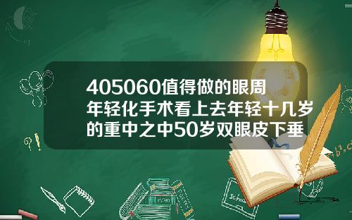 405060值得做的眼周年轻化手术看上去年轻十几岁的重中之中50岁双眼皮下垂可手术吗