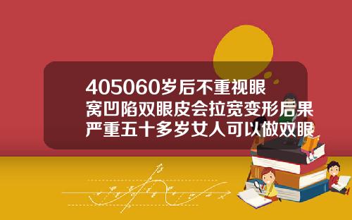 405060岁后不重视眼窝凹陷双眼皮会拉宽变形后果严重五十多岁女人可以做双眼皮吗
