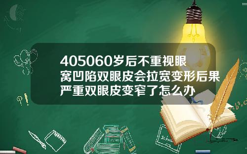 405060岁后不重视眼窝凹陷双眼皮会拉宽变形后果严重双眼皮变窄了怎么办