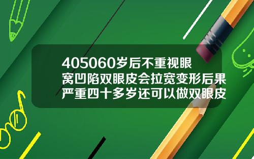 405060岁后不重视眼窝凹陷双眼皮会拉宽变形后果严重四十多岁还可以做双眼皮吗