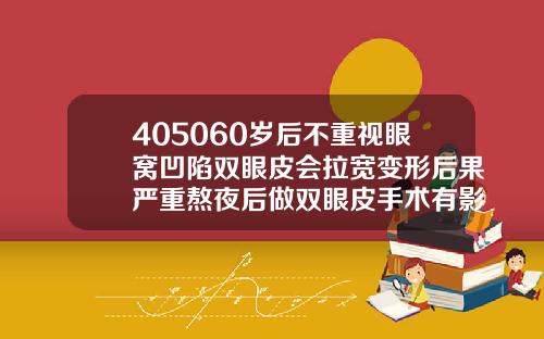 405060岁后不重视眼窝凹陷双眼皮会拉宽变形后果严重熬夜后做双眼皮手术有影响吗