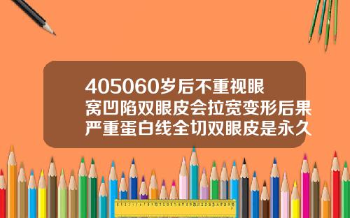 405060岁后不重视眼窝凹陷双眼皮会拉宽变形后果严重蛋白线全切双眼皮是永久的吗图片