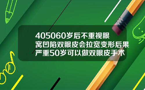 405060岁后不重视眼窝凹陷双眼皮会拉宽变形后果严重50岁可以做双眼皮手术吗
