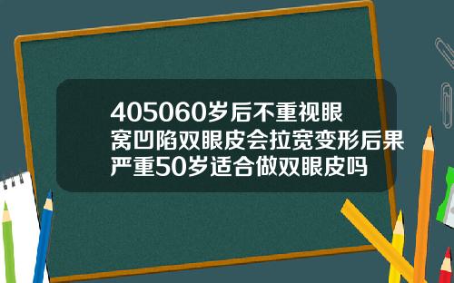 405060岁后不重视眼窝凹陷双眼皮会拉宽变形后果严重50岁适合做双眼皮吗