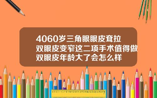 4060岁三角眼眼皮耷拉双眼皮变窄这二项手术值得做双眼皮年龄大了会怎么样