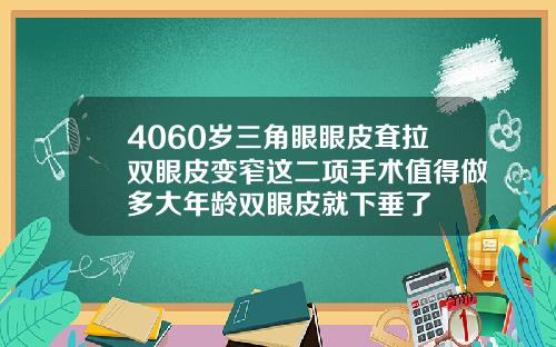 4060岁三角眼眼皮耷拉双眼皮变窄这二项手术值得做多大年龄双眼皮就下垂了