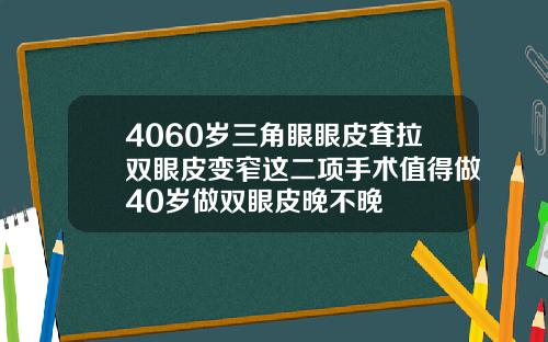 4060岁三角眼眼皮耷拉双眼皮变窄这二项手术值得做40岁做双眼皮晚不晚