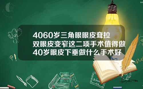 4060岁三角眼眼皮耷拉双眼皮变窄这二项手术值得做40岁眼皮下垂做什么手术好