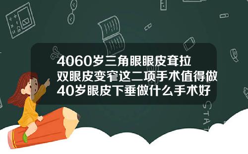 4060岁三角眼眼皮耷拉双眼皮变窄这二项手术值得做40岁眼皮下垂做什么手术好