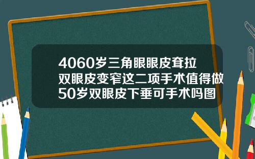 4060岁三角眼眼皮耷拉双眼皮变窄这二项手术值得做50岁双眼皮下垂可手术吗图片